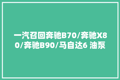 一汽召回奔驰B70/奔驰X80/奔驰B90/马自达6 油泵存缺陷