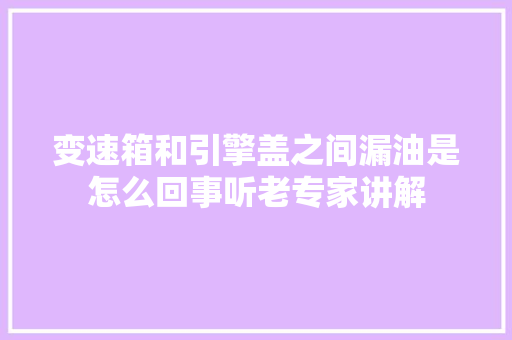 变速箱和引擎盖之间漏油是怎么回事听老专家讲解