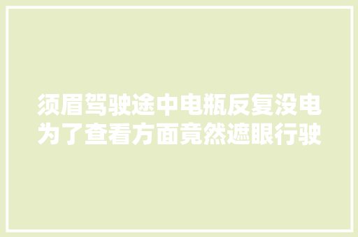 须眉驾驶途中电瓶反复没电为了查看方面竟然遮眼行驶15公里