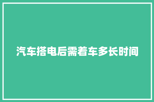 汽车搭电后需着车多长时间