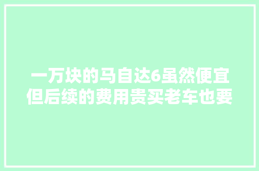 一万块的马自达6虽然便宜但后续的费用贵买老车也要留心车况