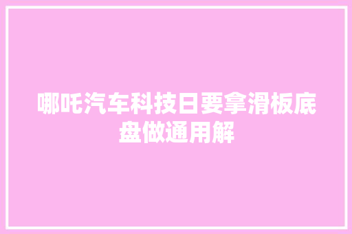 哪吒汽车科技日要拿滑板底盘做通用解
