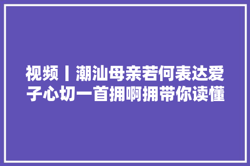 视频丨潮汕母亲若何表达爱子心切一首拥啊拥带你读懂