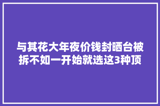 与其花大年夜价钱封晒台被拆不如一开始就选这3种顶棚美观又挡雨