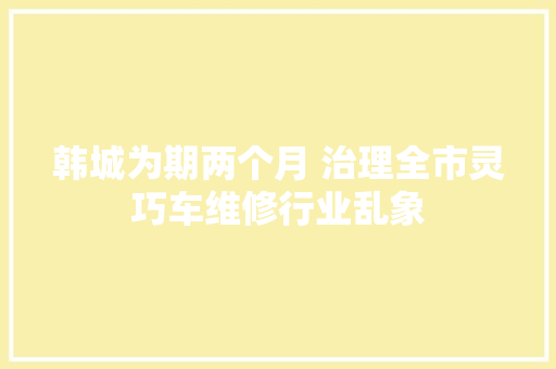 韩城为期两个月 治理全市灵巧车维修行业乱象