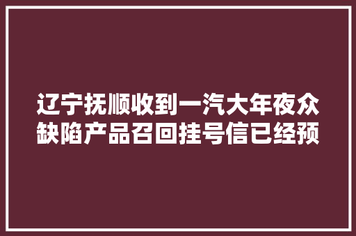 辽宁抚顺收到一汽大年夜众缺陷产品召回挂号信已经预约换保险丝了
