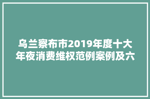 乌兰察布市2019年度十大年夜消费维权范例案例及六大年夜消费警示