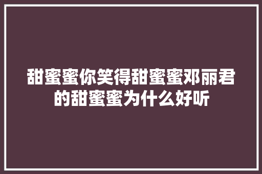 甜蜜蜜你笑得甜蜜蜜邓丽君的甜蜜蜜为什么好听 休闲娱乐