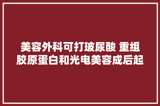 美容外科可打玻尿酸 重组胶原蛋白和光电美容成后起之秀