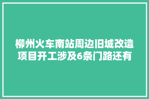 柳州火车南站周边旧城改造项目开工涉及6条门路还有这些好事值得期待