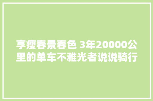 享瘦春景春色 3年20000公里的单车不雅光者说说骑行这件美事绝美大年夜图