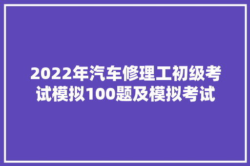 2022年汽车修理工初级考试模拟100题及模拟考试