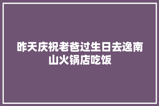 昨天庆祝老爸过生日去逸南山火锅店吃饭