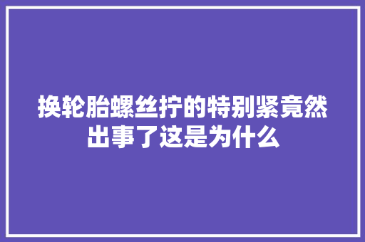 换轮胎螺丝拧的特别紧竟然出事了这是为什么