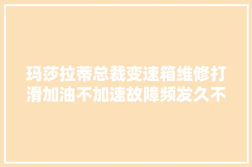 玛莎拉蒂总裁变速箱维修打滑加油不加速故障频发久不换油