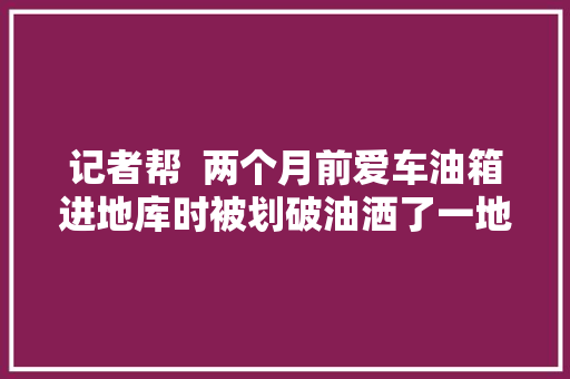 记者帮  两个月前爱车油箱进地库时被划破油洒了一地责任物业的赔偿款呢