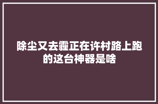 除尘又去霾正在许村路上跑的这台神器是啥