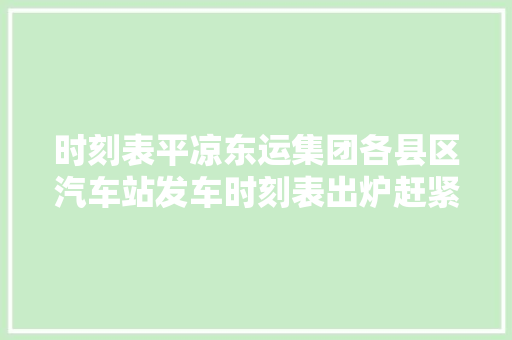 时刻表平凉东运集团各县区汽车站发车时刻表出炉赶紧收藏