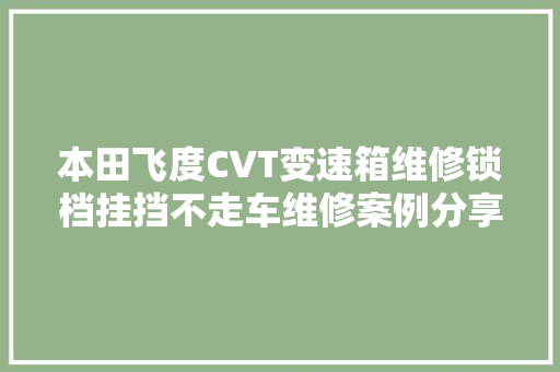 本田飞度CVT变速箱维修锁档挂挡不走车维修案例分享