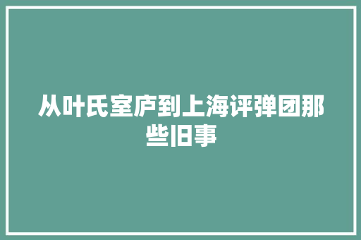 从叶氏室庐到上海评弹团那些旧事 汽车知识