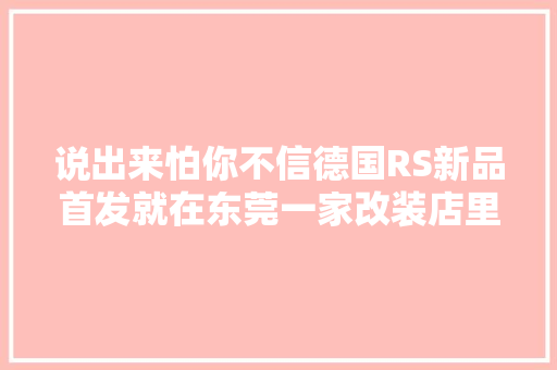 说出来怕你不信德国RS新品首发就在东莞一家改装店里 而且限量50套