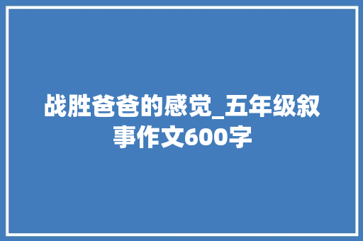 战胜爸爸的感觉_五年级叙事作文600字