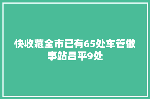快收藏全市已有65处车管做事站昌平9处