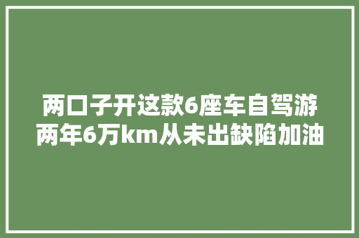 两口子开这款6座车自驾游两年6万km从未出缺陷加油300跑700km