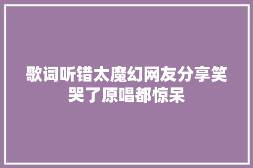 歌词听错太魔幻网友分享笑哭了原唱都惊呆