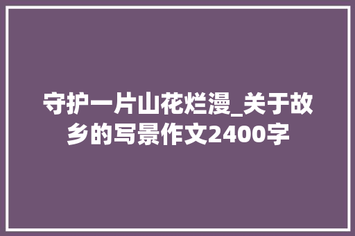 守护一片山花烂漫_关于故乡的写景作文2400字