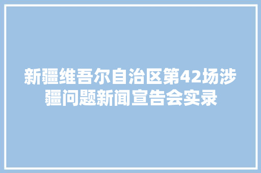 新疆维吾尔自治区第42场涉疆问题新闻宣告会实录