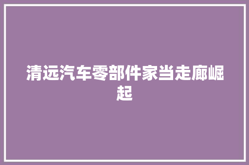 清远汽车零部件家当走廊崛起