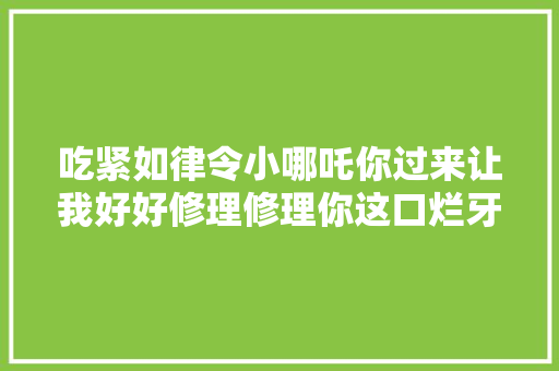 吃紧如律令小哪吒你过来让我好好修理修理你这口烂牙