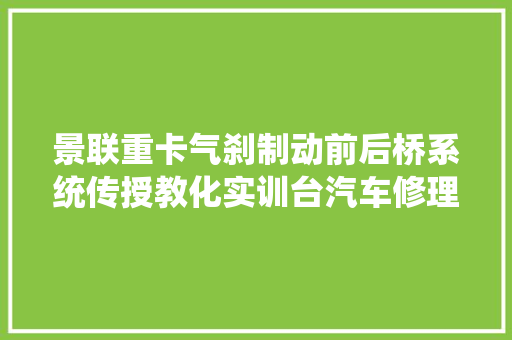 景联重卡气刹制动前后桥系统传授教化实训台汽车修理实验设备什物模型