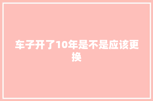 车子开了10年是不是应该更换