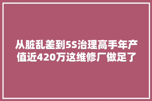 从脏乱差到5S治理高手年产值近420万这维修厂做足了功夫