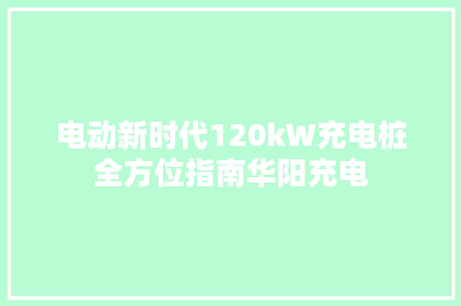 电动新时代120kW充电桩全方位指南华阳充电