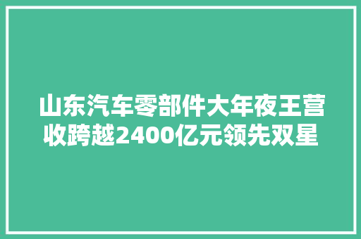 山东汽车零部件大年夜王营收跨越2400亿元领先双星玲珑轮胎