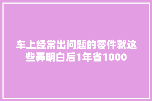 车上经常出问题的零件就这些弄明白后1年省1000