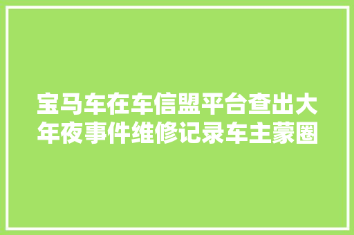 宝马车在车信盟平台查出大年夜事件维修记录车主蒙圈没有的事啊