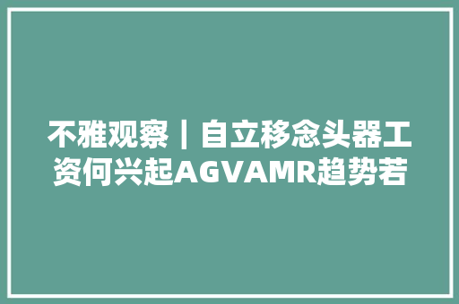 不雅观察｜自立移念头器工资何兴起AGVAMR趋势若何