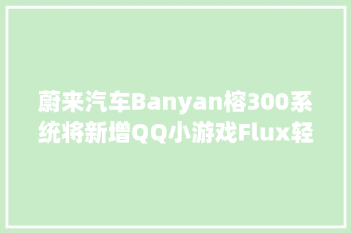 蔚来汽车Banyan榕300系统将新增QQ小游戏Flux轻应用