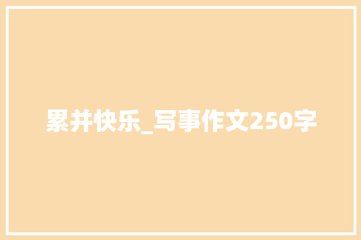 累并快乐_写事作文250字 知识百科