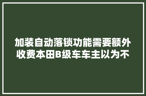 加装自动落锁功能需要额外收费本田B级车车主以为不应该｜消费曝