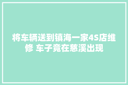 将车辆送到镇海一家4S店维修 车子竟在慈溪出现