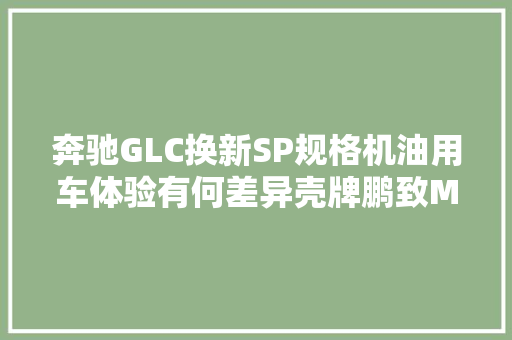 奔驰GLC换新SP规格机油用车体验有何差异壳牌鹏致Max 10评测