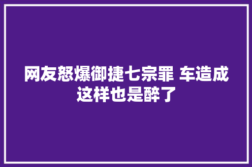 网友怒爆御捷七宗罪 车造成这样也是醉了