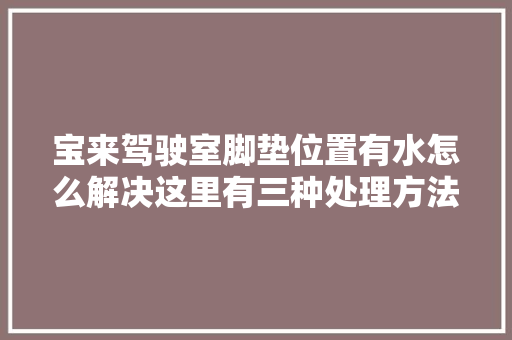 宝来驾驶室脚垫位置有水怎么解决这里有三种处理方法可以参考