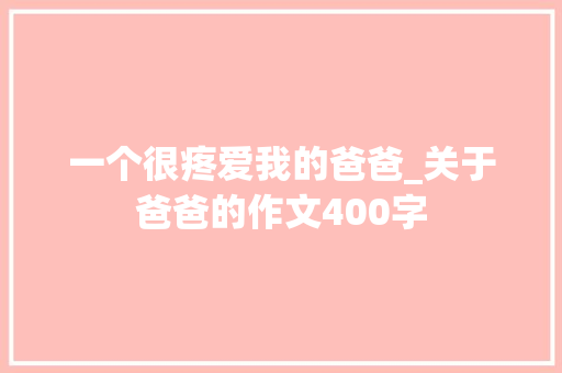 一个很疼爱我的爸爸_关于爸爸的作文400字