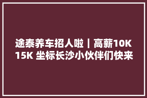 途泰养车招人啦｜高薪10K15K 坐标长沙小伙伴们快来呀 汽车知识